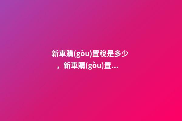 新車購(gòu)置稅是多少，新車購(gòu)置稅在哪交